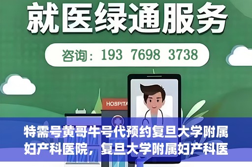 特需号黄哥牛号代预约复旦大学附属妇产科医院，复旦大学附属妇产科医院特需号黄哥牛号预约服务解析
