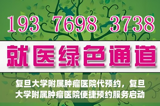 复旦大学附属肿瘤医院代预约，复旦大学附属肿瘤医院便捷预约服务启动