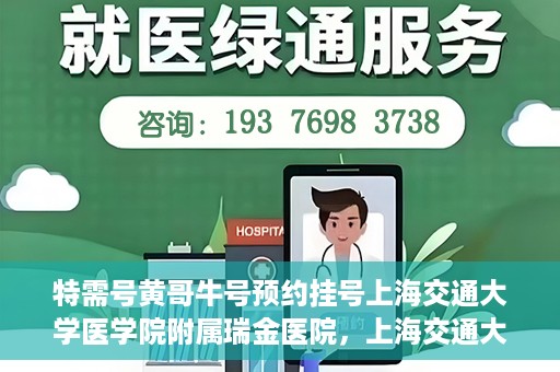 特需号黄哥牛号预约挂号上海交通大学医学院附属瑞金医院，上海交通大学医学院附属瑞金医院特需号黄哥牛号预约挂号服务启动