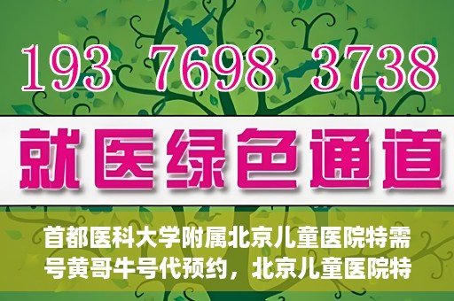首都医科大学附属北京儿童医院特需号黄哥牛号代预约，北京儿童医院特需号专家黄哥牛号预约服务解析