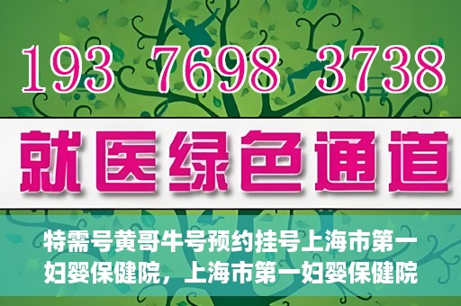特需号黄哥牛号预约挂号上海市第一妇婴保健院，上海市第一妇婴保健院特需号黄哥牛号预约挂号服务启动