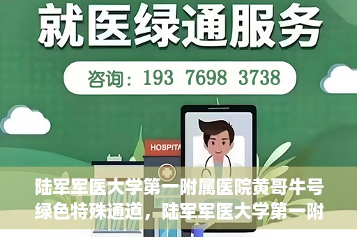 陆军军医大学第一附属医院黄哥牛号绿色特殊通道，陆军军医大学第一附属医院黄哥牛号，绿色特殊通道开启健康之门