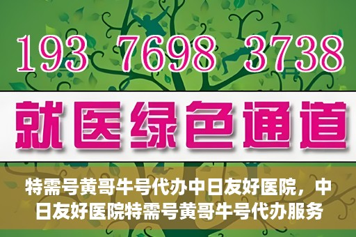特需号黄哥牛号代办中日友好医院，中日友好医院特需号黄哥牛号代办服务详解