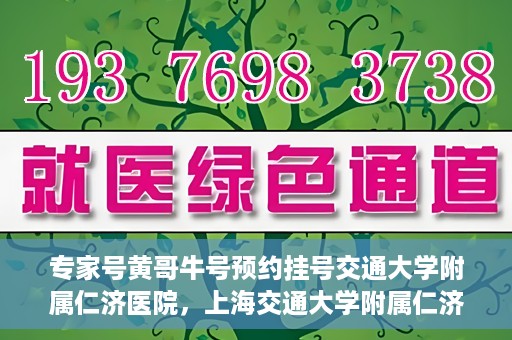 专家号黄哥牛号预约挂号交通大学附属仁济医院，上海交通大学附属仁济医院专家号黄哥牛预约挂号指南