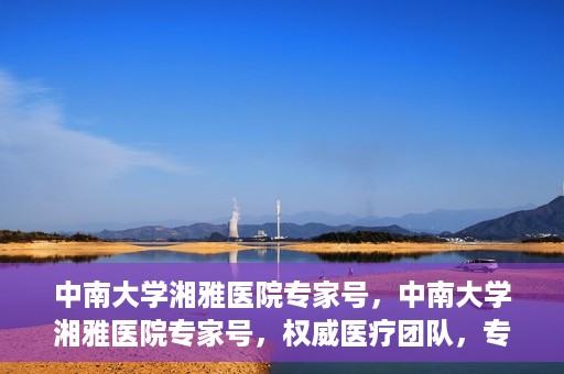 中南大学湘雅医院专家号，中南大学湘雅医院专家号，权威医疗团队，专业诊疗服务