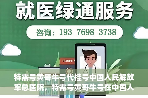 特需号黄哥牛号代挂号中国人民解放军总医院，特需号黄哥牛号在中国人民解放军总医院代挂号实录