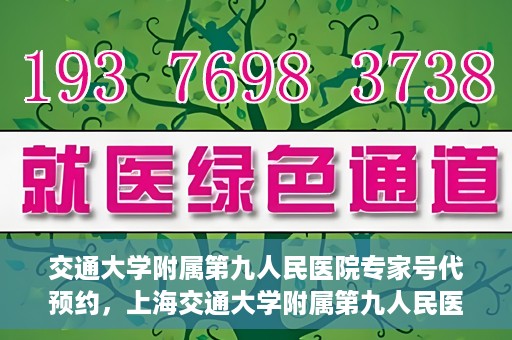 交通大学附属第九人民医院专家号代预约，上海交通大学附属第九人民医院专家号预约代办服务解析