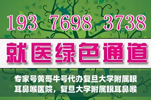 专家号黄哥牛号代办复旦大学附属眼耳鼻喉医院，复旦大学附属眼耳鼻喉医院专家号代办揭秘，黄哥牛号助您轻松预约专家资源