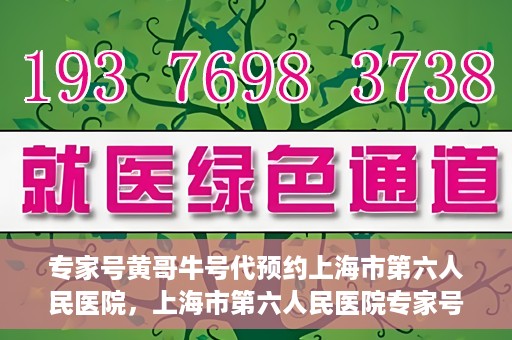 专家号黄哥牛号代预约上海市第六人民医院，上海市第六人民医院专家号黄哥牛号代预约服务解析