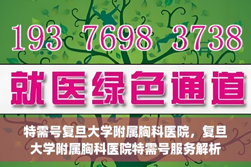 特需号复旦大学附属胸科医院，复旦大学附属胸科医院特需号服务解析