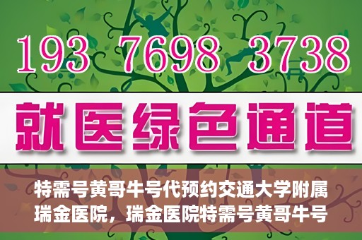 特需号黄哥牛号代预约交通大学附属瑞金医院，瑞金医院特需号黄哥牛号预约服务启动，助力就医无忧体验