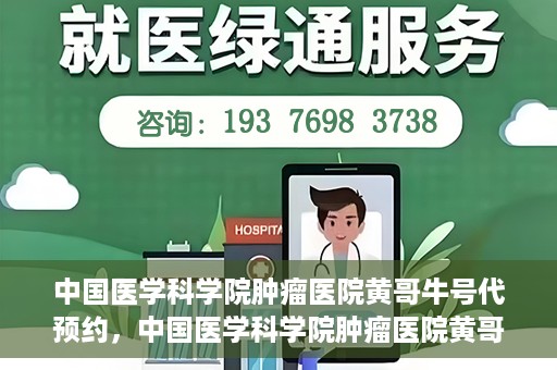 中国医学科学院肿瘤医院黄哥牛号代预约，中国医学科学院肿瘤医院黄哥牛号预约服务启动