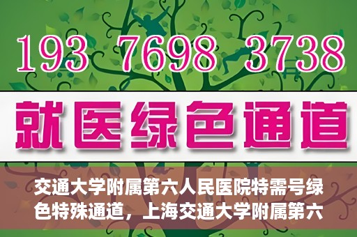 交通大学附属第六人民医院特需号绿色特殊通道，上海交通大学附属第六人民医院特需号绿色就医通道开启