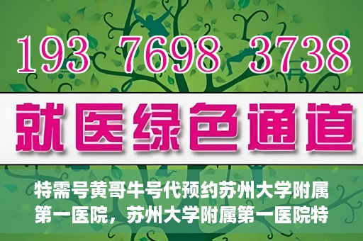 特需号黄哥牛号代预约苏州大学附属第一医院，苏州大学附属第一医院特需号黄哥牛号预约服务解析
