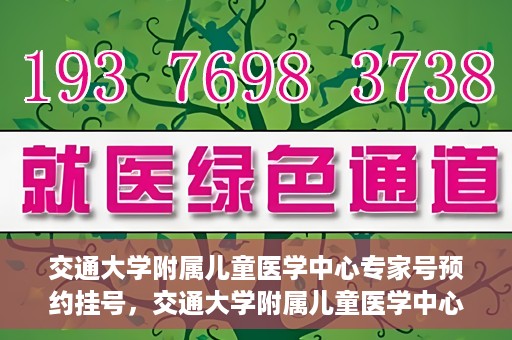 交通大学附属儿童医学中心专家号预约挂号，交通大学附属儿童医学中心专家号预约挂号指南