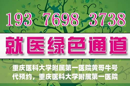 重庆医科大学附属第一医院黄哥牛号代预约，重庆医科大学附属第一医院黄哥牛号预约服务启动