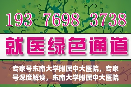 专家号东南大学附属中大医院，专家号深度解读，东南大学附属中大医院的医疗力量与特色