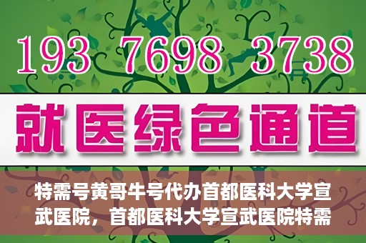 特需号黄哥牛号代办首都医科大学宣武医院，首都医科大学宣武医院特需号黄哥牛号代办服务详解