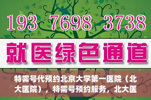 特需号代预约北京大学第一医院（北大医院），特需号预约服务，北大医院挂号无忧