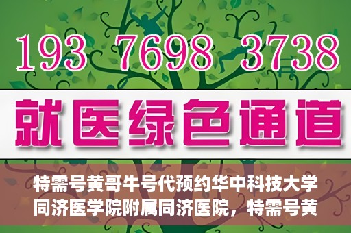 特需号黄哥牛号代预约华中科技大学同济医学院附属同济医院，特需号黄哥牛号预约服务在同济医院开启