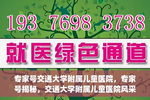 专家号交通大学附属儿童医院，专家号揭秘，交通大学附属儿童医院风采与特色