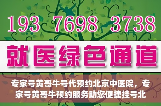 专家号黄哥牛号代预约北京中医院，专家号黄哥牛预约服务助您便捷挂号北京中医院