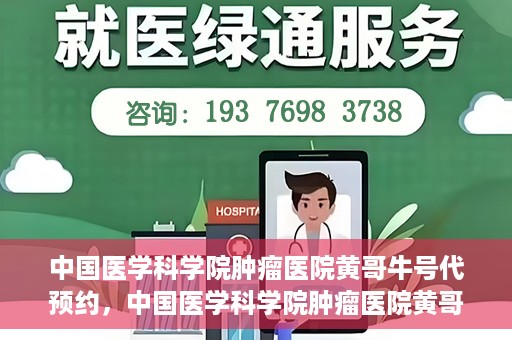 中国医学科学院肿瘤医院黄哥牛号代预约，中国医学科学院肿瘤医院黄哥牛号预约服务启动