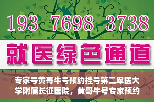 专家号黄哥牛号预约挂号第二军医大学附属长征医院，黄哥牛号专家预约挂号攻略，长征医院等你来！