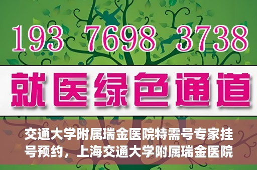 交通大学附属瑞金医院特需号专家挂号预约，上海交通大学附属瑞金医院特需专家挂号预约攻略