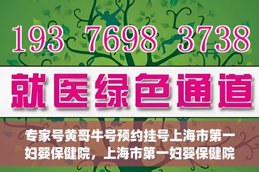 专家号黄哥牛号预约挂号上海市第一妇婴保健院，上海市第一妇婴保健院专家号黄哥牛号预约挂号指南