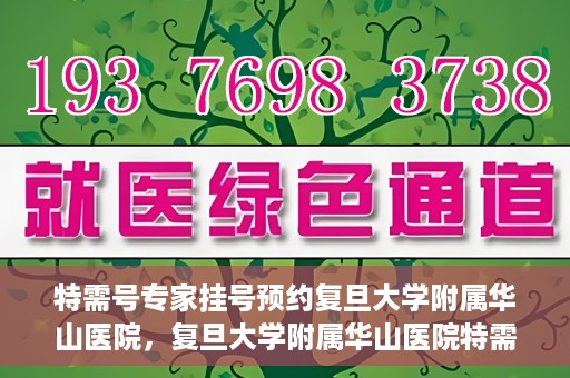 特需号专家挂号预约复旦大学附属华山医院，复旦大学附属华山医院特需专家挂号预约攻略