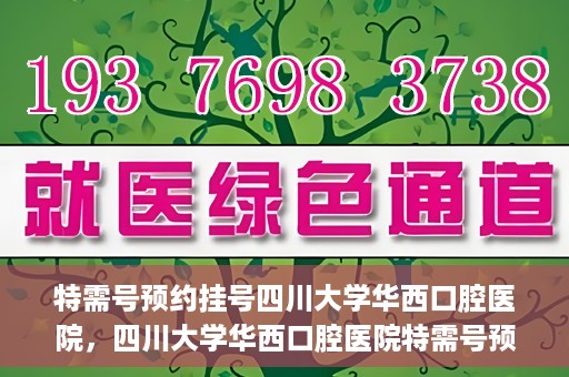 特需号预约挂号四川大学华西口腔医院，四川大学华西口腔医院特需号预约挂号攻略