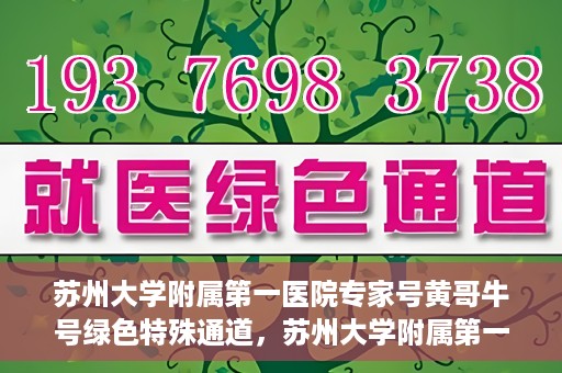 苏州大学附属第一医院专家号黄哥牛号绿色特殊通道，苏州大学附属第一医院专家号绿色通道，黄哥牛号揭秘特殊通道内幕