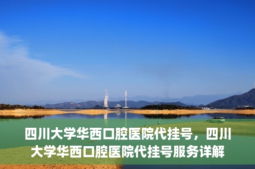四川大学华西口腔医院代挂号，四川大学华西口腔医院代挂号服务详解