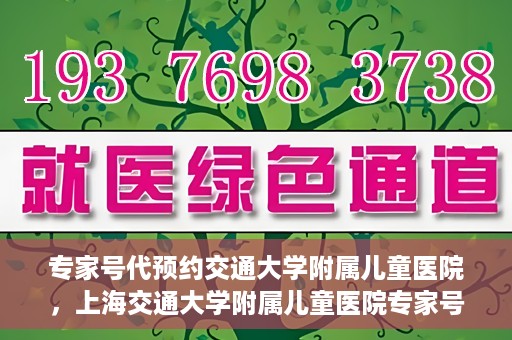 专家号代预约交通大学附属儿童医院，上海交通大学附属儿童医院专家号预约攻略