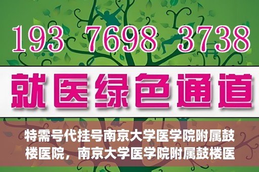 特需号代挂号南京大学医学院附属鼓楼医院，南京大学医学院附属鼓楼医院特需号代挂号服务详解