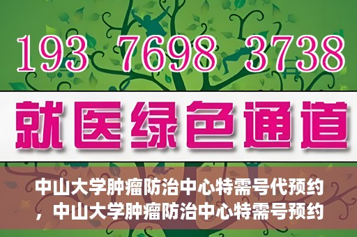 中山大学肿瘤防治中心特需号代预约，中山大学肿瘤防治中心特需号预约服务详解