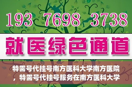 特需号代挂号南方医科大学南方医院，特需号代挂号服务在南方医科大学南方医院的实践探索