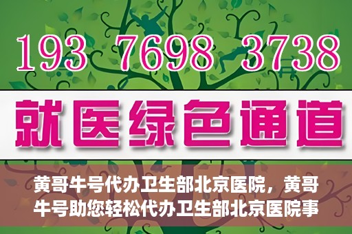 黄哥牛号代办卫生部北京医院，黄哥牛号助您轻松代办卫生部北京医院事务