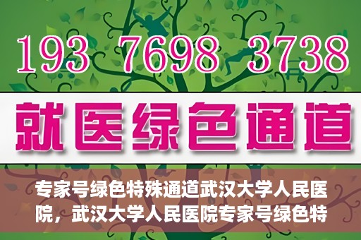 专家号绿色特殊通道武汉大学人民医院，武汉大学人民医院专家号绿色特殊通道解析