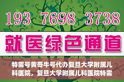 特需号黄哥牛号代办复旦大学附属儿科医院，复旦大学附属儿科医院特需号代办服务揭秘，黄哥牛号助您轻松就医