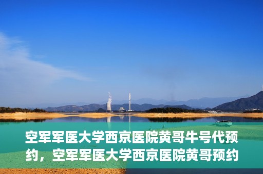 空军军医大学西京医院黄哥牛号代预约，空军军医大学西京医院黄哥预约挂号新通道开启