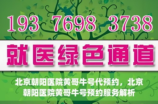 北京朝阳医院黄哥牛号代预约，北京朝阳医院黄哥牛号预约服务解析