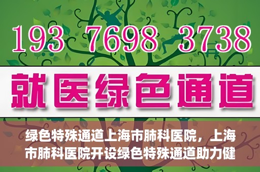 绿色特殊通道上海市肺科医院，上海市肺科医院开设绿色特殊通道助力健康上海