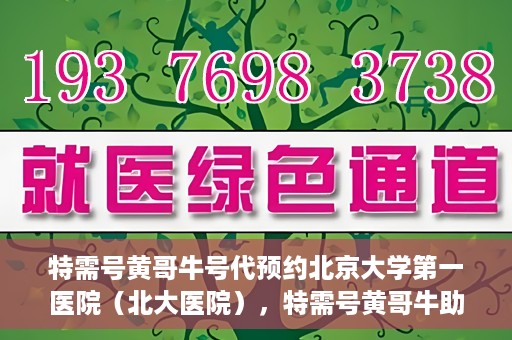 特需号黄哥牛号代预约北京大学第一医院（北大医院），特需号黄哥牛助预约北大医院——北京大学第一医院专业代预约服务