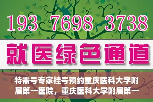 特需号专家挂号预约重庆医科大学附属第一医院，重庆医科大学附属第一医院特需专家挂号预约攻略