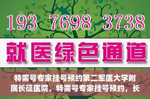 特需号专家挂号预约第二军医大学附属长征医院，特需号专家挂号预约，长征医院的权威医疗力量等你来体验