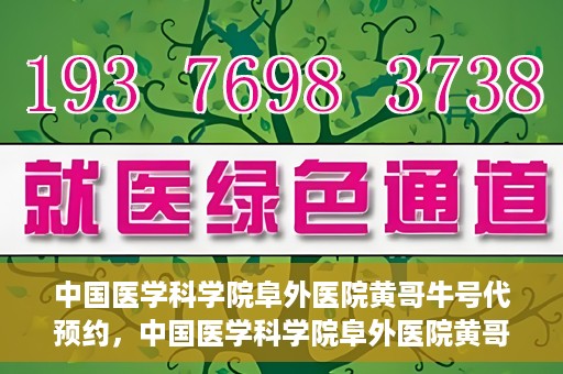 中国医学科学院阜外医院黄哥牛号代预约，中国医学科学院阜外医院黄哥牛号预约服务启动