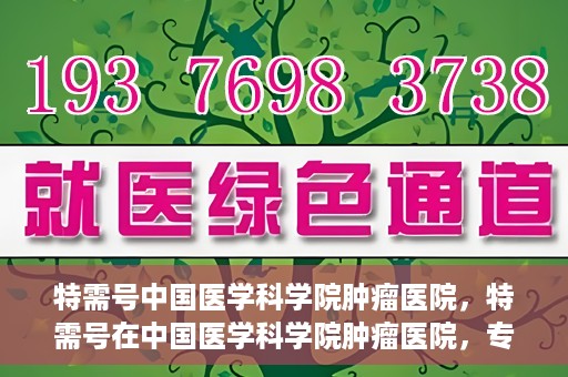 特需号中国医学科学院肿瘤医院，特需号在中国医学科学院肿瘤医院，专业诊疗，精准服务