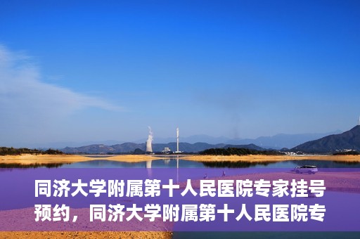 同济大学附属第十人民医院专家挂号预约，同济大学附属第十人民医院专家挂号预约攻略